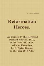 Reformation Heroes. As Written by the Reverend Richard Newton, D.D., in the Year 1887 A.D., with an Extension by R. Sirius Kname in the Year 2019 A.D.