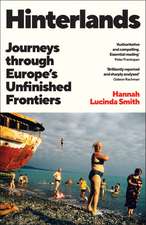 Hinterlands: Journeys through Europe’s Unfinished Frontiers: A FINANCIAL TIMES BEST BOOK OF THE SUMMER