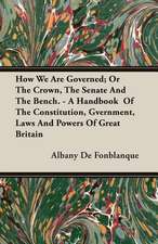 How We Are Governed; Or the Crown, the Senate and the Bench. - A Handbook of the Constitution, Gvernment, Laws and Powers of Great Britain: Germany - United States - France