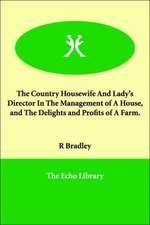 The Country Housewife And Lady's Director In The Management of A House, and The Delights and Profits of A Farm.