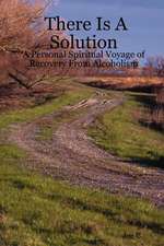 There Is a Solution - A Personal Spiritual Voyage of Recovery from Alcoholism