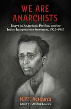 We Are Anarchists: Essays on Anarchism, Pacifism, and the Indian Independence Movement 1923 - 1953