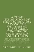 A Clear Explanation of the Controversy Among the Wittenberg Theologians: Concerning Regeneration and Election with a Refutation of the Arguments That