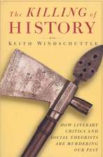 The Killing of History: How Literary Critics and Social Theorists Are Murdering Our Past