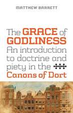 The Grace of Godliness: An Introduction to Doctrine and Piety in the Canons of Dort