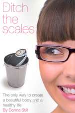 Ditch the Scales - The Only Way to Create a Beautiful Body and a Healthy Life