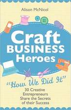 Craft Business Heroes - 30 Creative Entrepreneurs Share the Secrets of Their Success