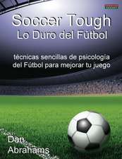 Soccer Tough - Lo Duro del Futbol: Tecnicas Sencillas de Psicologia del Futbol Para Mejorar Tu Juego