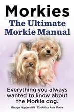 Morkies. the Ultimate Morkie Manual. Everything You Always Wanted to Know about a Morkie Dog