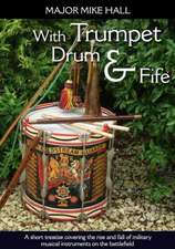 With Trumpet, Drum and Fife: A Short Treatise Covering the Rise and Fall of Military Musical Instruments on the Battlefield