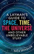 A Layman's Guide to Space, Time, The Universe and Other Unbelievable Stuff