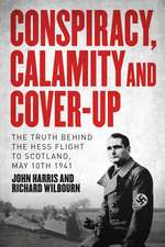 Conspiracy, Calamity and Cover-up: The Truth Behind the Hess Flight to Scotland, May 10th 1941