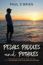 Pedals, Paddles and Potholes: How one man lost his health, heart and hope, and the inspirational story of his miraculous recovery