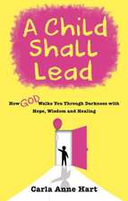 A Child Shall Lead: How God Walks You Through Darkness with Hope, Wisdom and Healing