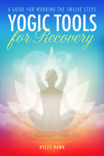 Yogic Tools for Recovery: A Guide for Working the Twelve Steps