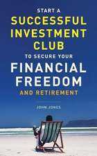 Start A Successful Investment Club to Secure Your Financial Freedom and Retirement: It's Time to Maximize Your Investment Potential and Do it NOW