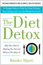 The Diet Detox: Why Your Diet Is Making You Fat and What to Do about It: 10 Simple Rules to Help You Stop Dieting, Start Eating, and L