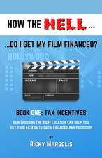 HOW THE HELL... Do I Get My Film Financed?: Book One: TAX INCENTIVES: How Choosing The Right Location Can Help You Get Your Film Or TV Show Financed A