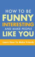 HOW TO BE FUNNY, INTERESTING, AND MAKE PEOPLE LIKE YOU