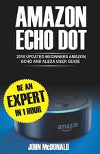 Amazon Echo Dot: 2018 Updated Beginners User Guide, Smart Home, Alexa Echo, Echo Dot Manual, Newbie to Expert in 1 Hour