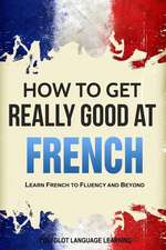 French: How to Get Really Good at French: Learn French to Fluency and Beyond