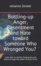 Bottling-Up Anger, Resentment and Hate Toward Someone Who Wronged You? Are You Feeling Anxious and Mentally Exhausted?: Learn How to Achieve Forgivene