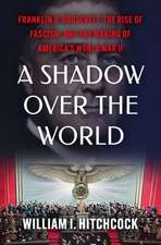 A Shadow Over the World: Franklin D. Roosevelt, the Rise of Fascism, and the Making of America's World War II