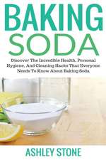 Baking Soda: Discover The Incredible Health, Personal Hygiene, And Cleaning Hacks That Everyone Needs To Know About Baking Soda