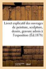 Livret Explicatif Des Ouvrages de Peinture, Sculpture, Dessin, Gravure Admis À l'Exposition