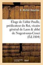 Éloge de l'Abbé Poulle, Prédicateur Du Roi, Vicaire Général de Laon Et Abbé de Nogent-Sous-Couci