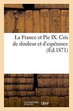 La France Et Pie IX. Cris de Douleur Et d'Espérance Par l'Auteur de Le Grand Pape Et Le Grand Roi