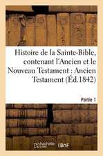 Histoire de la Sainte-Bible, Contenant l'Ancien Et Le Nouveau Testament: Ancien Testament. Partie 1