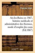 Aix-Les-Bains En 1867, Histoire Médicale Et Administrative Des Thermes, Mode d'Emploi Des Eaux