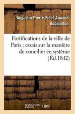 Fortifications de la Ville de Paris Essais Sur La Manière de Concilier Ce Système: Avec Les Raisons d'Opposition Émises Par Les Journaux Et l'Opinion