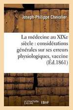 La Médecine Au Xixe Siècle Considérations Générales Sur Ses Erreurs Physiologiques: Et Sur Les Conséquences Funestes de la Vaccine