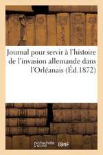 Journal Pour Servir A L'Histoire de L'Invasion Allemande Dans L'Orleanais