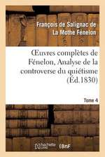 Oeuvres Completes de Fenelon, Tome IV. Analyse de La Controverse Du Quietisme.