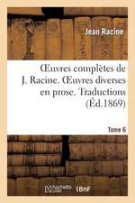 Oeuvres Completes de J. Racine. Tome 6. Oeuvres Diverses En Prose. Traductions