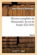 Oeuvres Completes de Marmontel, Tome 8 Au Roi de Suede