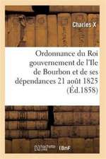 Ordonnance Du Roi Concernant Le Gouvernement de l'Ile de Bourbon Et de Ses Dépendances 21 Août 1825