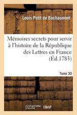 Memoires Secrets Pour Servir A L'Hist de La Rep Des Lettres En France, Depuis MDCCLXII T. 30