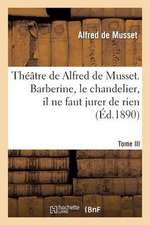 Theatre de Alfred de Musset.Tome III, Barberine, Le Chandelier, Il Ne Faut Jurer de Rien,