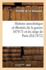 Histoire Anecdotique Et Illustree de La Guerre 1870-71 Et Du Siege de Paris