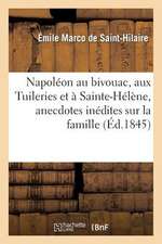 Napoleon Au Bivouac, Aux Tuileries Et a Sainte-Helene, Anecdotes Inedites Sur La Famille