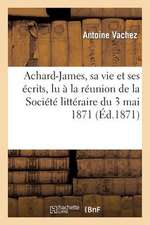 Achard-James, Sa Vie Et Ses Ecrits, Lu a la Reunion de La Societe Litteraire Du 3 Mai 1871