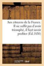 Aux Citoyens de La France. Il Ne Suffit Pas D'Avoir Triomphe, Il Faut Savoir Profiter Du Triomphe