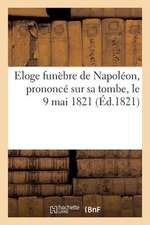 Eloge Funebre de Napoleon, Prononce Sur Sa Tombe, Le 9 Mai 1821, Par Le Grand Marechal Bertrand