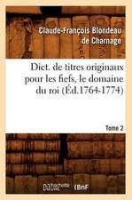 Dict. de Titres Originaux Pour Les Fiefs, Le Domaine Du Roi, Tome 2 (Ed.1764-1774)