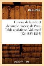 Histoire de La Ville Et de Tout Le Diocese de Paris. Table Analytique. Volume 6 (Ed.1883-1893)