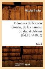 Memoires de Nicolas Goulas, de La Chambre Du Duc D'Orleans. Tome 2 (Ed.1879-1882)